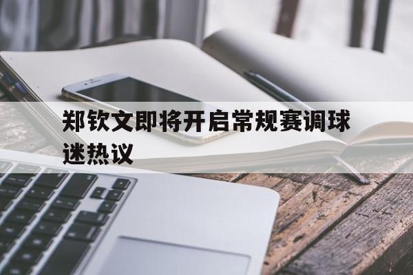 郑钦文即将开启常规赛调球迷热议的简单介绍